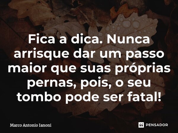 ⁠Fica a dica. Nunca arrisque dar um passo maior que suas próprias pernas, pois, o seu tombo pode ser fatal!... Frase de Marco Antonio Ianoni.