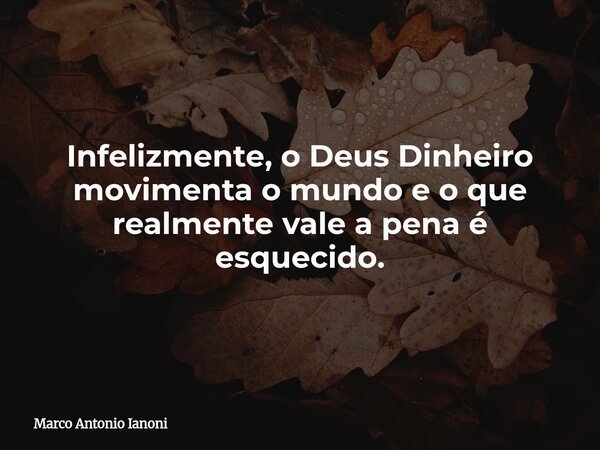 Infelizmente, o Deus Dinheiro movimenta o mundo e o que realmente vale a pena é esquecido.... Frase de Marco Antonio Ianoni.
