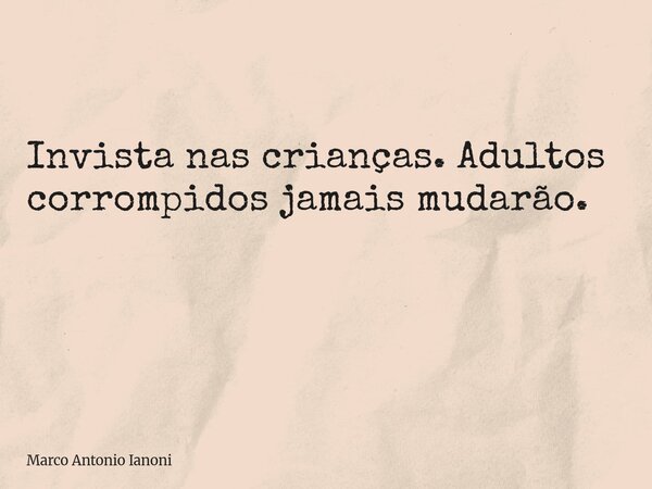 Invista nas crianças. Adultos corrompidos jamais mudarão. ⁠... Frase de Marco Antonio Ianoni.
