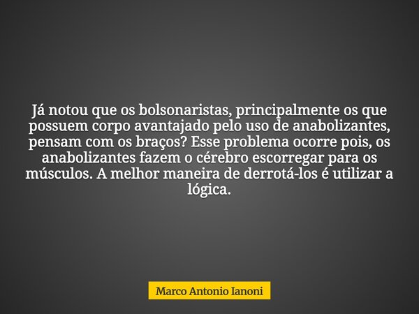 Já notou que os bolsonaristas, principalmente os que possuem corpo avantajado pelo uso de anabolizantes, pensam com os braços? Esse problema ocorre pois, os ana... Frase de Marco Antonio Ianoni.