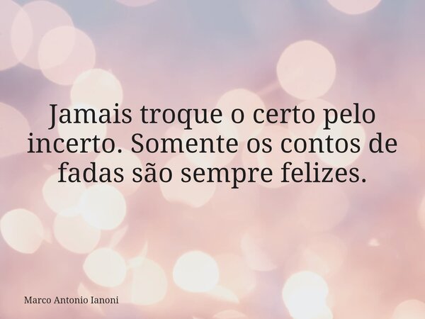 ⁠Jamais troque o certo pelo incerto. Somente os contos de fadas são sempre felizes.... Frase de Marco Antonio Ianoni.