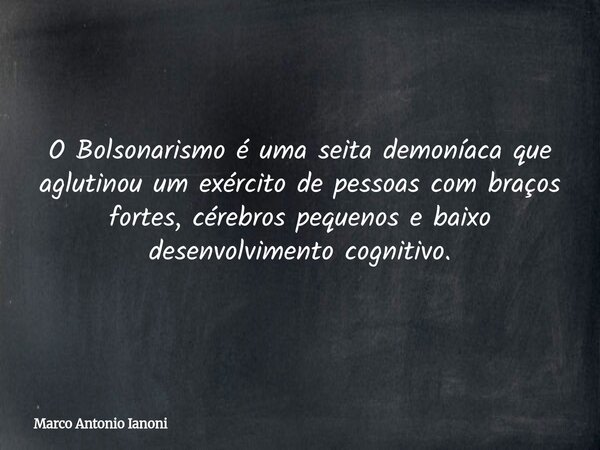 O Bolsonarismo é uma seita demoníaca que aglutinou um exército de pessoas com braços fortes, cérebros pequenos e baixo desenvolvimento cognitivo.... Frase de Marco Antonio Ianoni.