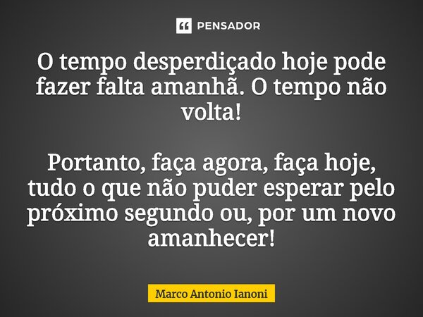 ⁠O tempo desperdiçado hoje pode fazer falta amanhã. O tempo não volta! Portanto, faça agora, faça hoje, tudo o que não puder esperar pelo próximo segundo ou, po... Frase de Marco Antonio Ianoni.