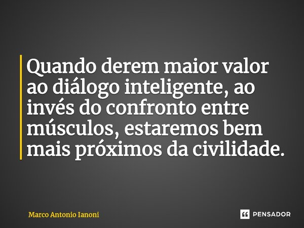⁠Quando derem maior valor ao diálogo inteligente, ao invés do confronto entre músculos, estaremos bem mais próximos da civilidade.... Frase de Marco Antonio Ianoni.