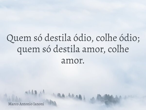 Quem só destila ódio, colhe ódio; quem só destila amor, colhe amor.... Frase de Marco Antonio Ianoni.