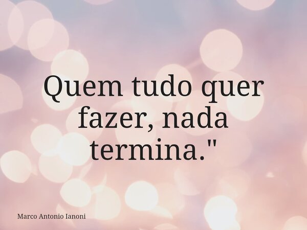 ⁠Quem tudo quer fazer, nada termina."... Frase de Marco Antonio Ianoni.