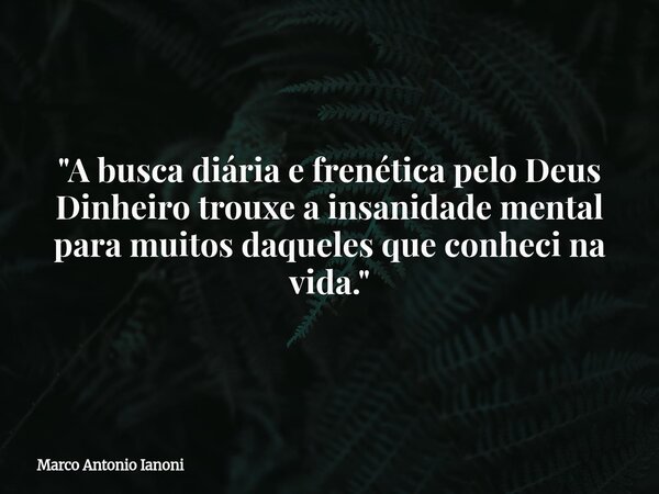 "⁠A busca diária e frenética pelo Deus Dinheiro trouxe a insanidade mental para muitos daqueles que conheci na vida."... Frase de Marco Antonio Ianoni.