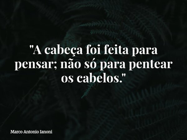 ⁠"A cabeça foi feita para pensar; não só para pentear os cabelos."... Frase de Marco Antonio Ianoni.