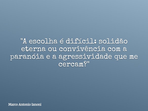 "A escolha é difícil: solidão eterna ou convivência com a paranóia e a agressividade que me cercam?"... Frase de Marco Antonio Ianoni.