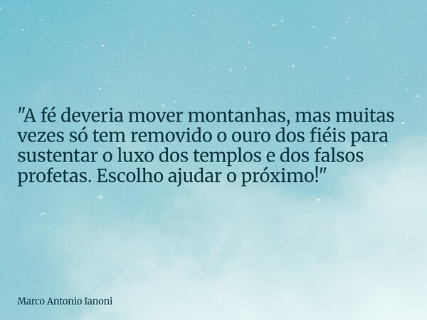 "A fé deveria mover montanhas, mas muitas vezes só tem removido o ouro dos fiéis para sustentar o luxo dos templos e dos falsos profetas. Escolho ajudar o ... Frase de Marco Antonio Ianoni.
