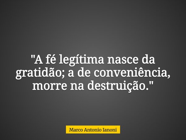 "A fé legítima nasce da gratidão; a de conveniência, morre na destruição."... Frase de Marco Antonio Ianoni.