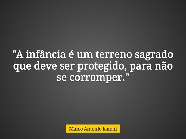 "A infância é um terreno sagrado que deve ser protegido, para não se corromper."... Frase de Marco Antonio Ianoni.
