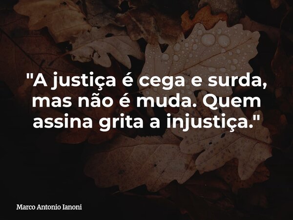 ⁠"A justiça é cega e surda, mas não é muda. Quem assina grita a injustiça."... Frase de Marco Antonio Ianoni.