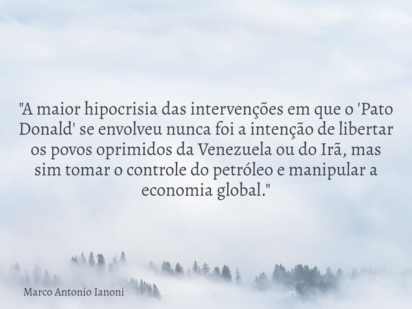"A maior hipocrisia das intervenções em que o 'Pato Donald' se envolveu nunca foi a intenção de libertar os povos oprimidos da Venezuela ou do Irã, mas sim... Frase de Marco Antonio Ianoni.