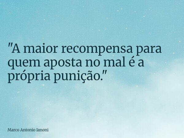 "A maior recompensa para quem aposta no mal é a própria punição."... Frase de Marco Antonio Ianoni.