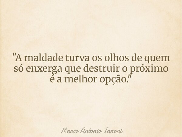 ⁠"A maldade turva os olhos de quem só enxerga que destruir o próximo é a melhor opção."... Frase de Marco Antonio Ianoni.