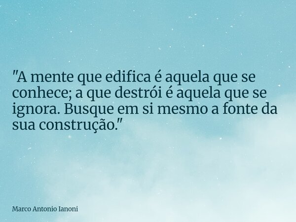 "A mente que edifica é aquela que se conhece; a que destrói é aquela que se ignora. Busque em si mesmo a fonte da sua construção."... Frase de Marco Antonio Ianoni.