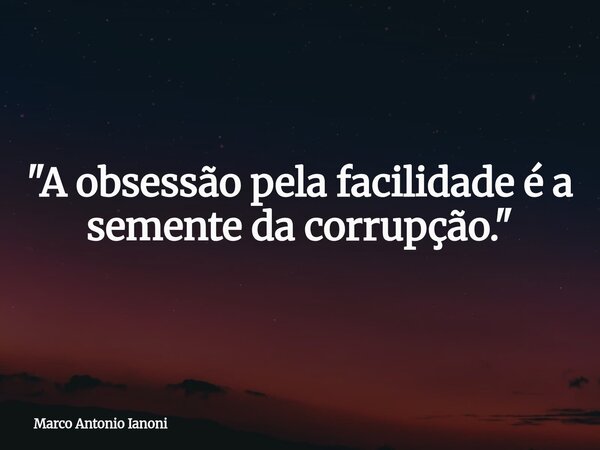 "A obsessão pela facilidade é a semente da corrupção."... Frase de Marco Antonio Ianoni.