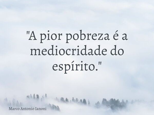 ⁠"A pior pobreza é a mediocridade do espírito."... Frase de Marco Antonio Ianoni.