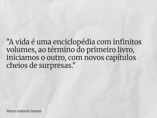 "A vida é uma enciclopédia com infinitos volumes, ao término do primeiro livro, iniciamos o outro, com novos capítulos cheios de surpresas."... Frase de Marco Antonio Ianoni.