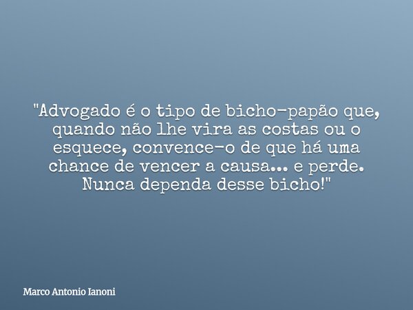 "Advogado é o tipo de bicho-papão que, quando não lhe vira as costas ou o esquece, convence-o de que há uma chance de vencer a causa... e perde. Nunca depe... Frase de Marco Antonio Ianoni.