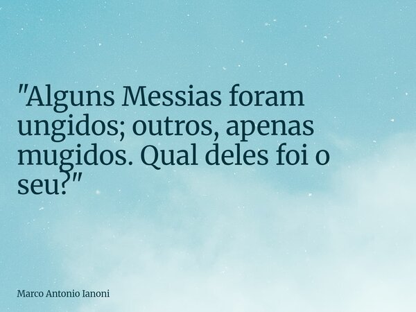 "Alguns Messias foram ungidos; outros, apenas mugidos. Qual deles foi o seu?"... Frase de Marco Antonio Ianoni.
