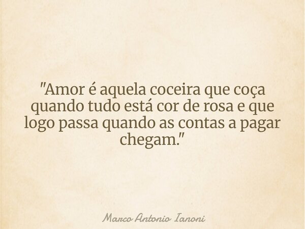 "Amor é aquela coceira que coça quando tudo está cor de rosa e que logo passa quando as contas a pagar chegam."... Frase de Marco Antonio Ianoni.