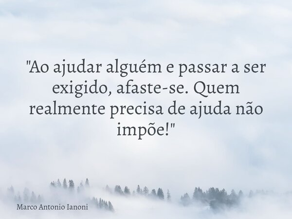 ⁠"Ao ajudar alguém e passar a ser exigido, afaste-se. Quem realmente precisa de ajuda não impõe!"... Frase de Marco Antonio Ianoni.
