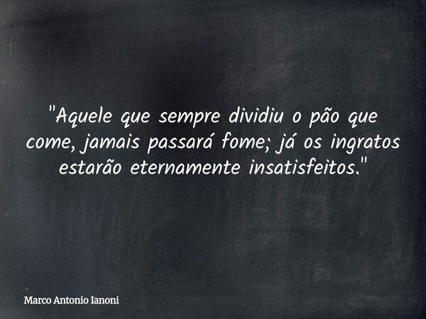 "Aquele que sempre dividiu o pão que come, jamais passará fome; já os ingratos estarão eternamente insatisfeitos."... Frase de Marco Antonio Ianoni.
