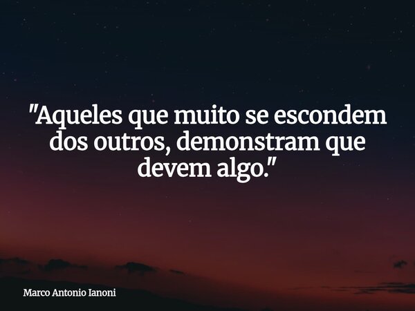 "Aqueles que muito se escondem dos outros, demonstram que devem algo."... Frase de Marco Antonio Ianoni.