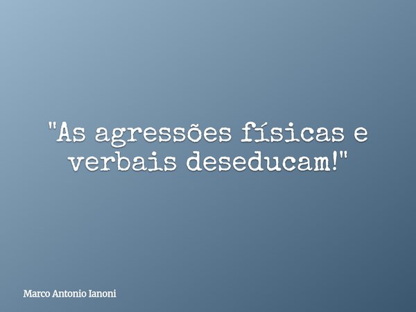 "As agressões físicas e verbais deseducam!"... Frase de Marco Antonio Ianoni.