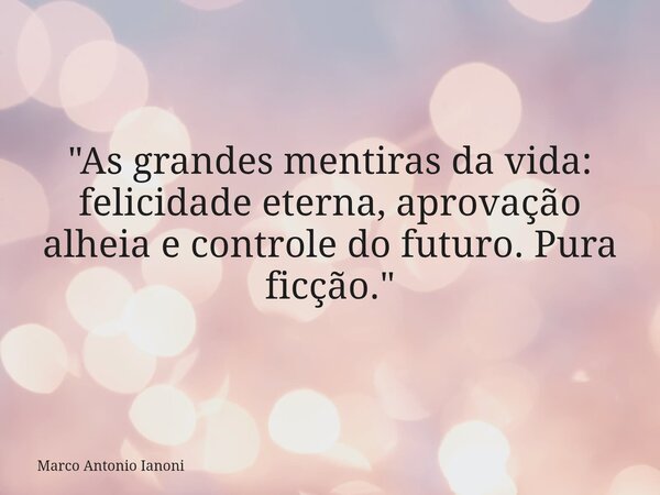 "As grandes mentiras da vida: felicidade eterna, aprovação alheia e controle do futuro. Pura ficção."... Frase de Marco Antonio Ianoni.