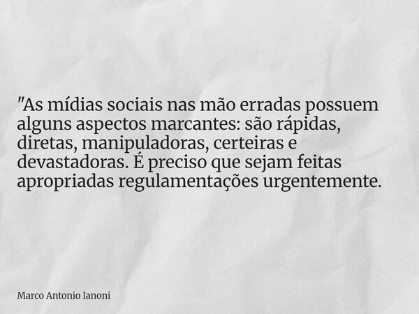 "As mídias sociais nas mão erradas possuem alguns aspectos marcantes: são rápidas, diretas, manipuladoras, certeiras e devastadoras. É preciso que sejam fe... Frase de Marco Antonio Ianoni.