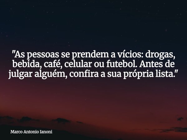 "As pessoas se prendem a vícios: drogas, bebida, café, celular ou futebol. Antes de julgar alguém, confira a sua própria lista."... Frase de Marco Antonio Ianoni.