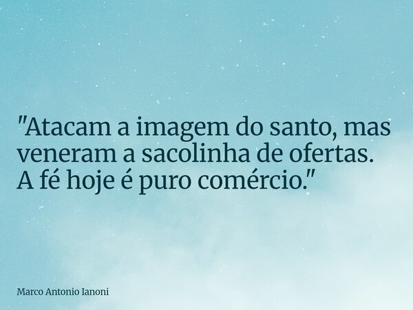 "Atacam a imagem do santo, mas veneram a sacolinha de ofertas. A fé hoje é puro comércio."... Frase de Marco Antonio Ianoni.