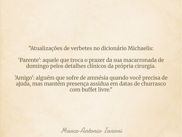 "Atualizações de verbetes no dicionário Michaelis: 'Parente': aquele que troca o prazer da sua macarronada de domingo pelos detalhes clínicos da própria ci... Frase de Marco Antonio Ianoni.