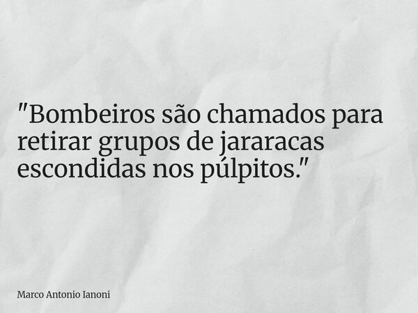 "Bombeiros são chamados para retirar grupos de jararacas escondidas nos púlpitos."... Frase de Marco Antonio Ianoni.