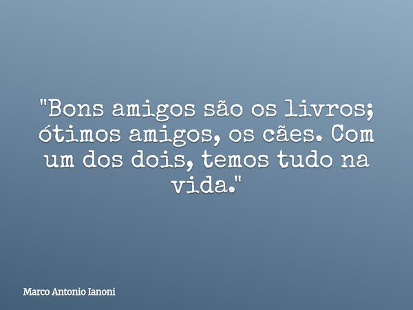 "Bons amigos são os livros; ótimos amigos, os cães. Com um dos dois, temos tudo na vida."... Frase de Marco Antonio Ianoni.