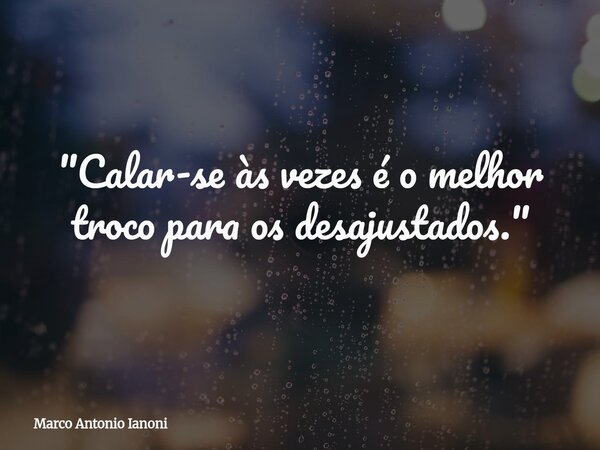 "Calar-se às vezes é o melhor troco para os desajustados."... Frase de Marco Antonio Ianoni.