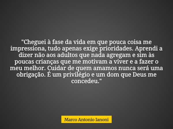 "Cheguei à fase da vida em que pouca coisa me impressiona, tudo apenas exige prioridades. Aprendi a dizer não aos adultos que nada agregam e sim às poucas ... Frase de Marco Antonio Ianoni.