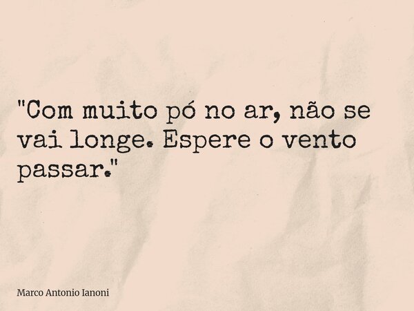 "Com muito pó no ar, não se vai longe. Espere o vento passar."... Frase de Marco Antonio Ianoni.