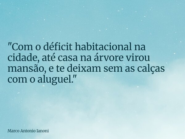 ⁠"Com o déficit habitacional na cidade, até casa na árvore virou mansão, e te deixam sem as calças com o aluguel."... Frase de Marco Antonio Ianoni.