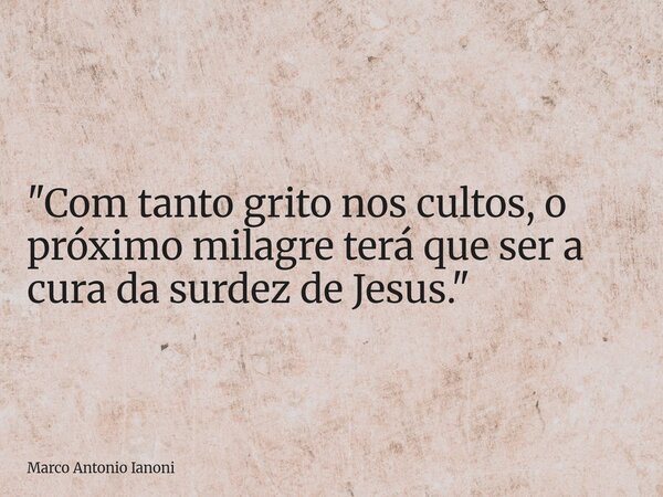 ⁠"Com tanto grito nos cultos, o próximo milagre terá que ser a cura da surdez de Jesus."... Frase de Marco Antonio Ianoni.