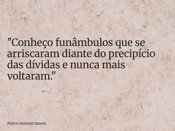 ⁠"Conheço funâmbulos que se arriscaram diante do precipício das dívidas e nunca mais voltaram."... Frase de Marco Antonio Ianoni.