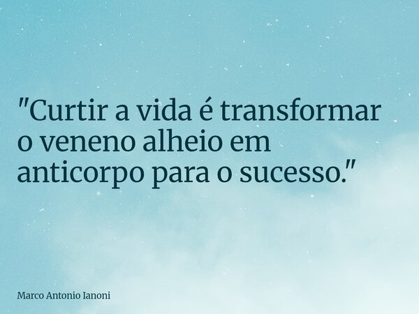 "Curtir a vida é transformar o veneno alheio em anticorpo para o sucesso."... Frase de Marco Antonio Ianoni.