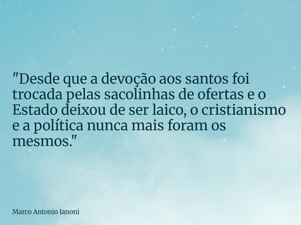 ⁠"Desde que a devoção aos santos foi trocada pelas sacolinhas de ofertas e o Estado deixou de ser laico, o cristianismo e a política nunca mais foram os me... Frase de Marco Antonio Ianoni.