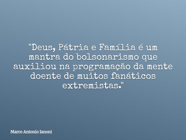 "Deus, Pátria e Família é um mantra do bolsonarismo que auxiliou na programação da mente doente de muitos fanáticos extremistas."... Frase de Marco Antonio Ianoni.