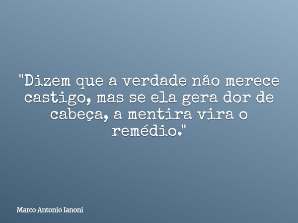 "Dizem que a verdade não merece castigo, mas se ela gera dor de cabeça, a mentira vira o remédio."... Frase de Marco Antonio Ianoni.