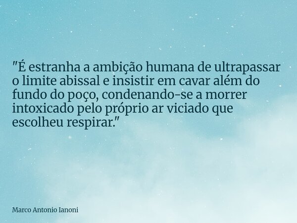 "É estranha a ambição humana de ultrapassar o limite abissal e insistir em cavar além do fundo do poço, condenando-se a morrer intoxicado pelo próprio ar v... Frase de Marco Antonio Ianoni.