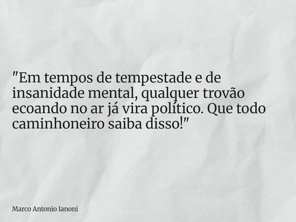 "Em tempos de tempestade e de insanidade mental, qualquer trovão ecoando no ar já vira político. Que todo caminhoneiro saiba disso!"... Frase de Marco Antonio Ianoni.